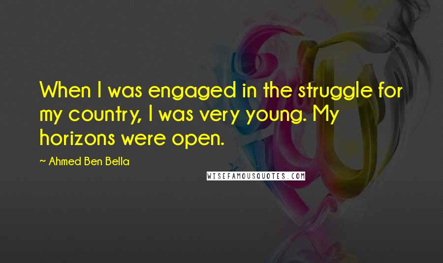 Ahmed Ben Bella Quotes: When I was engaged in the struggle for my country, I was very young. My horizons were open.