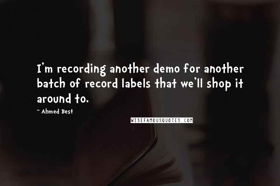 Ahmed Best Quotes: I'm recording another demo for another batch of record labels that we'll shop it around to.