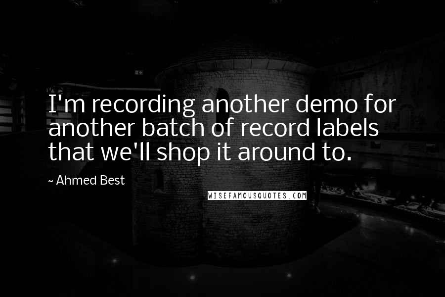 Ahmed Best Quotes: I'm recording another demo for another batch of record labels that we'll shop it around to.