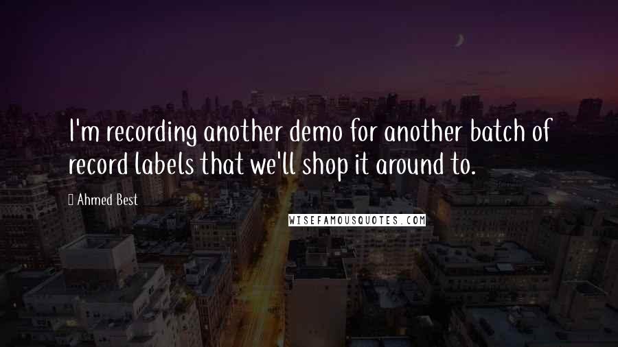 Ahmed Best Quotes: I'm recording another demo for another batch of record labels that we'll shop it around to.