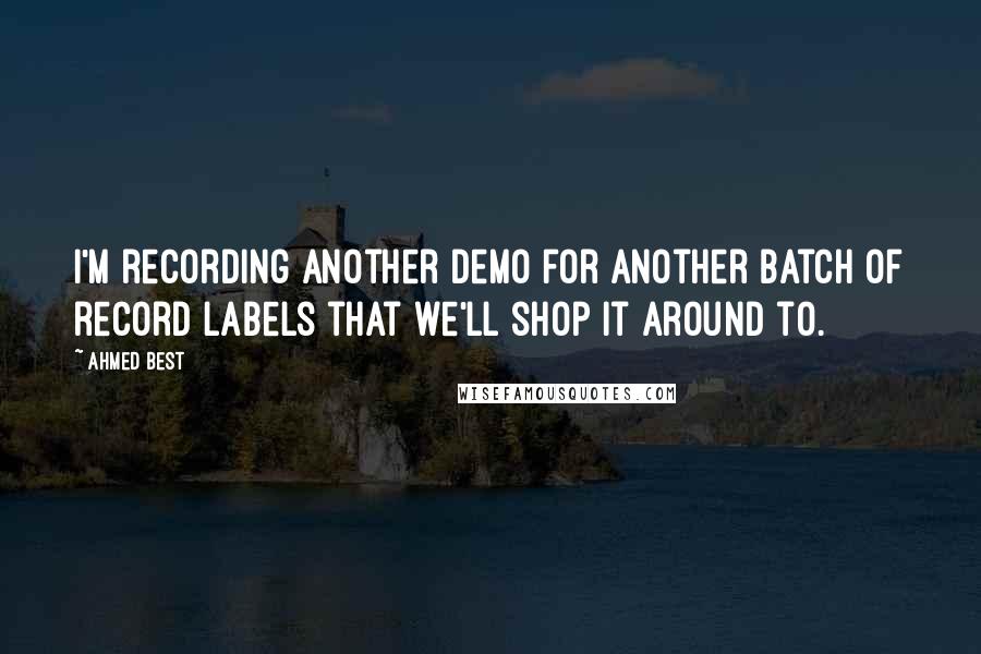 Ahmed Best Quotes: I'm recording another demo for another batch of record labels that we'll shop it around to.