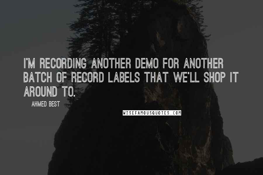 Ahmed Best Quotes: I'm recording another demo for another batch of record labels that we'll shop it around to.