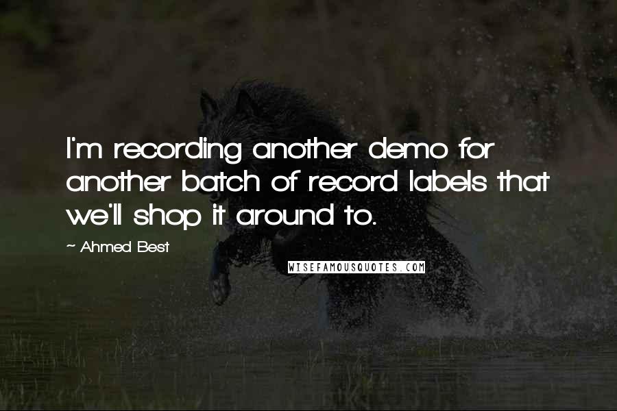 Ahmed Best Quotes: I'm recording another demo for another batch of record labels that we'll shop it around to.