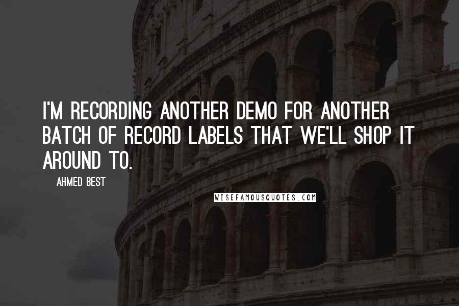 Ahmed Best Quotes: I'm recording another demo for another batch of record labels that we'll shop it around to.