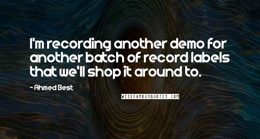 Ahmed Best Quotes: I'm recording another demo for another batch of record labels that we'll shop it around to.