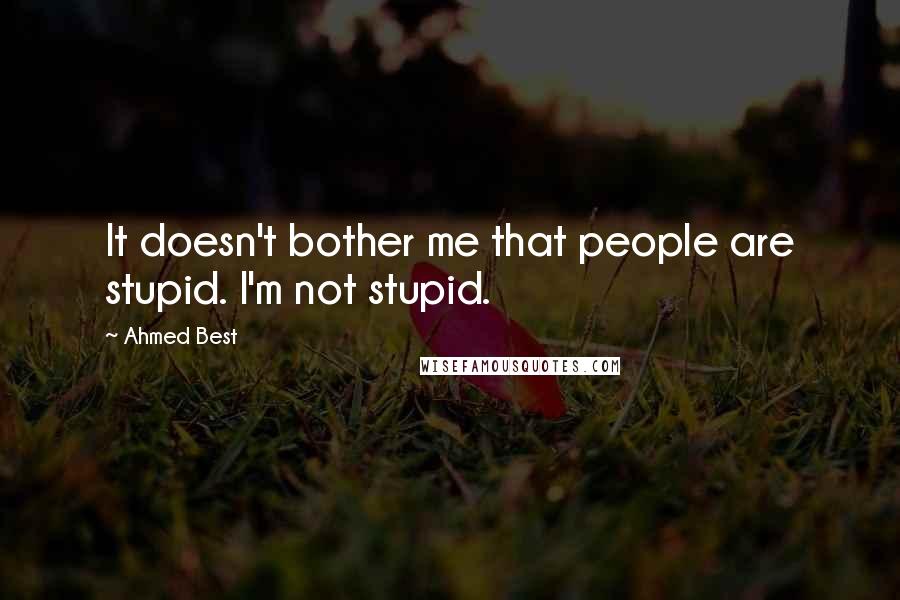 Ahmed Best Quotes: It doesn't bother me that people are stupid. I'm not stupid.