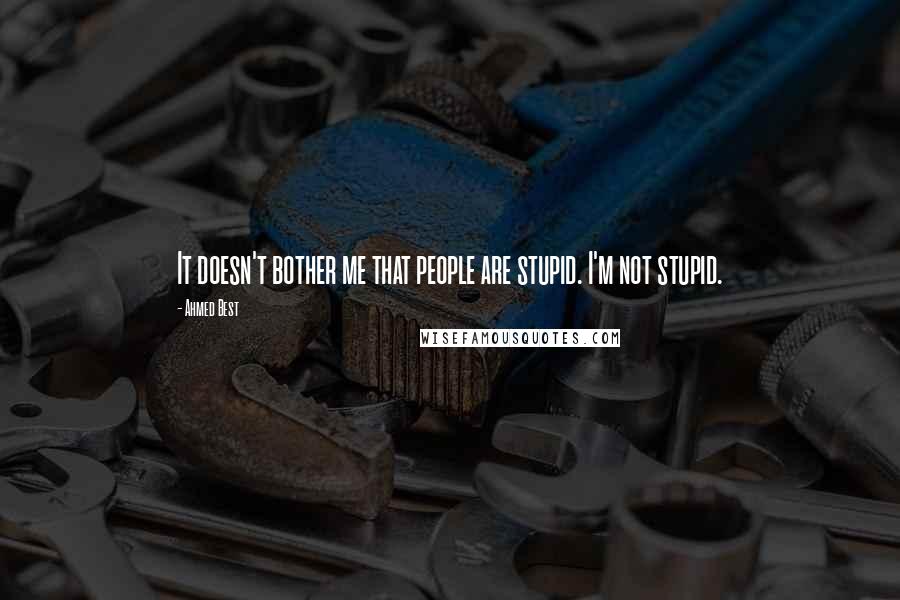 Ahmed Best Quotes: It doesn't bother me that people are stupid. I'm not stupid.