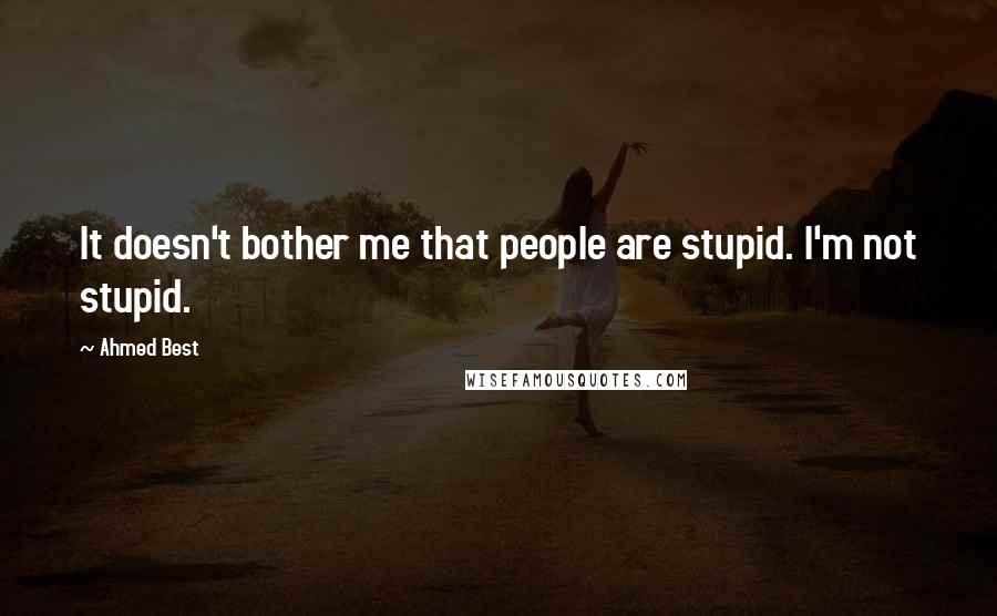 Ahmed Best Quotes: It doesn't bother me that people are stupid. I'm not stupid.