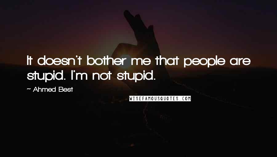 Ahmed Best Quotes: It doesn't bother me that people are stupid. I'm not stupid.