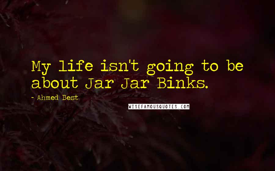 Ahmed Best Quotes: My life isn't going to be about Jar Jar Binks.
