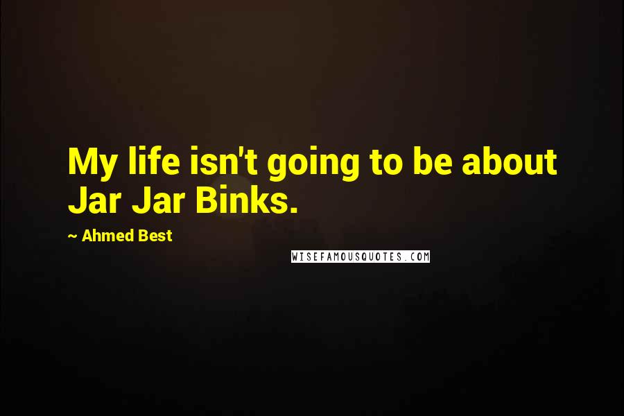 Ahmed Best Quotes: My life isn't going to be about Jar Jar Binks.