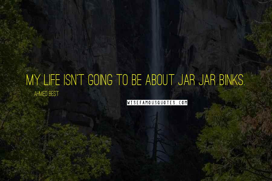 Ahmed Best Quotes: My life isn't going to be about Jar Jar Binks.