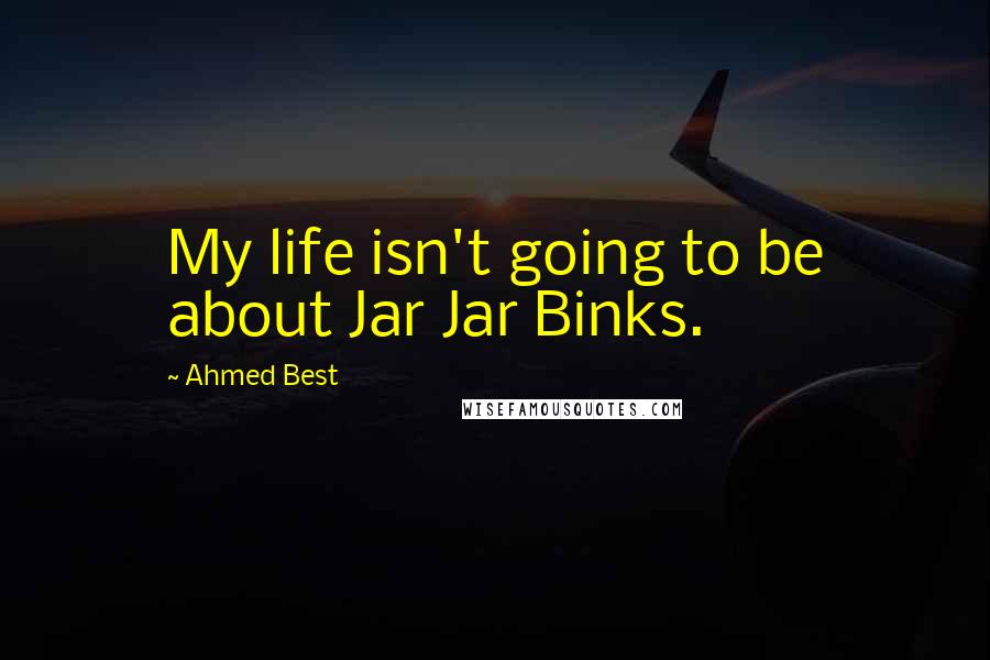 Ahmed Best Quotes: My life isn't going to be about Jar Jar Binks.