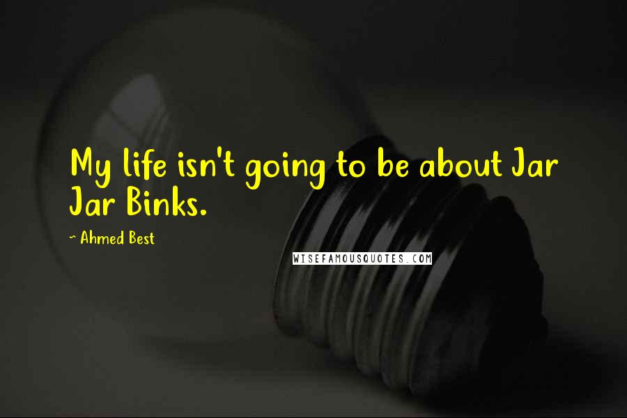 Ahmed Best Quotes: My life isn't going to be about Jar Jar Binks.