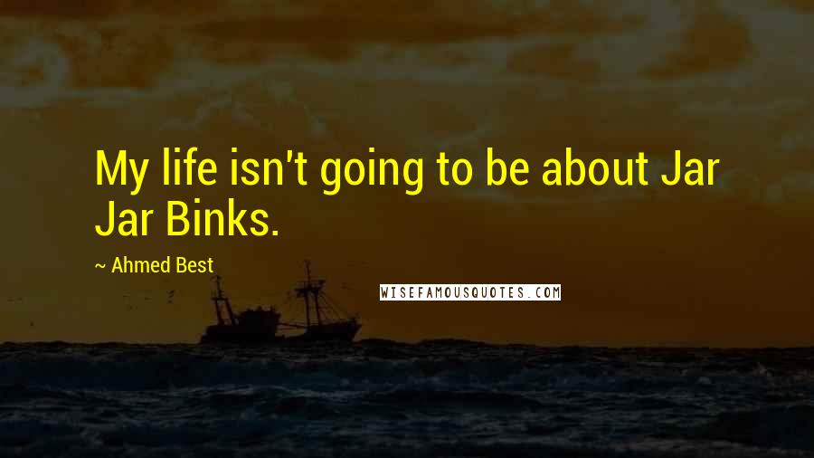 Ahmed Best Quotes: My life isn't going to be about Jar Jar Binks.