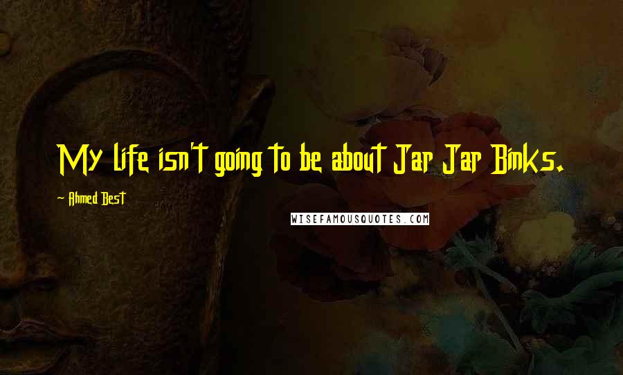 Ahmed Best Quotes: My life isn't going to be about Jar Jar Binks.