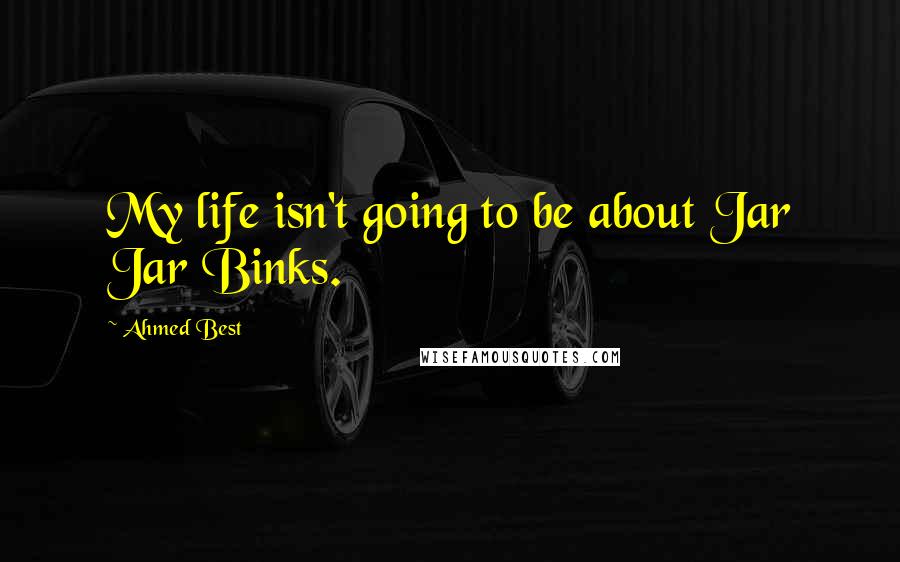 Ahmed Best Quotes: My life isn't going to be about Jar Jar Binks.