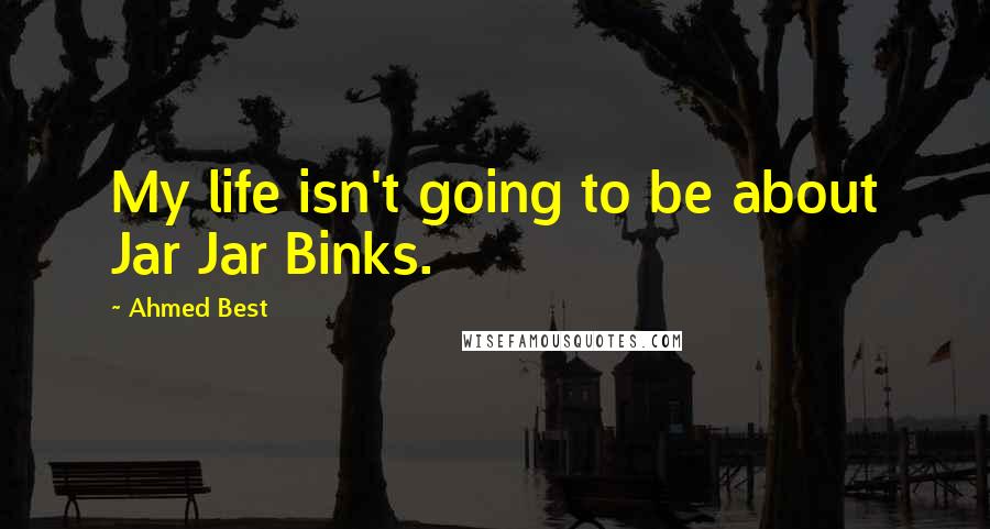 Ahmed Best Quotes: My life isn't going to be about Jar Jar Binks.