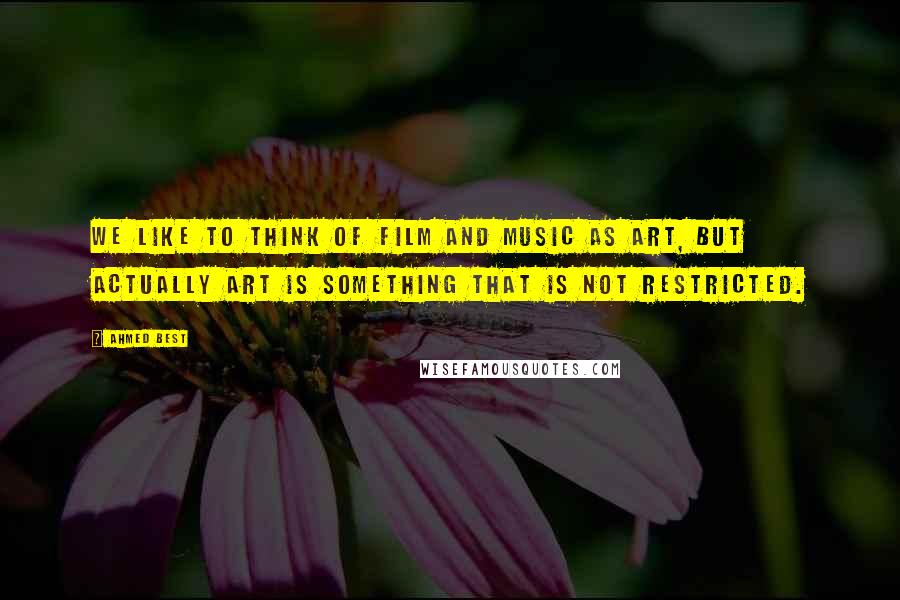 Ahmed Best Quotes: We like to think of film and music as art, but actually art is something that is not restricted.