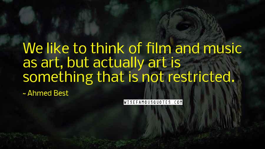 Ahmed Best Quotes: We like to think of film and music as art, but actually art is something that is not restricted.