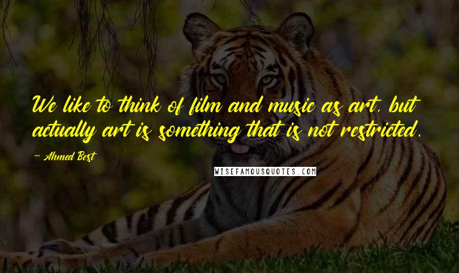 Ahmed Best Quotes: We like to think of film and music as art, but actually art is something that is not restricted.