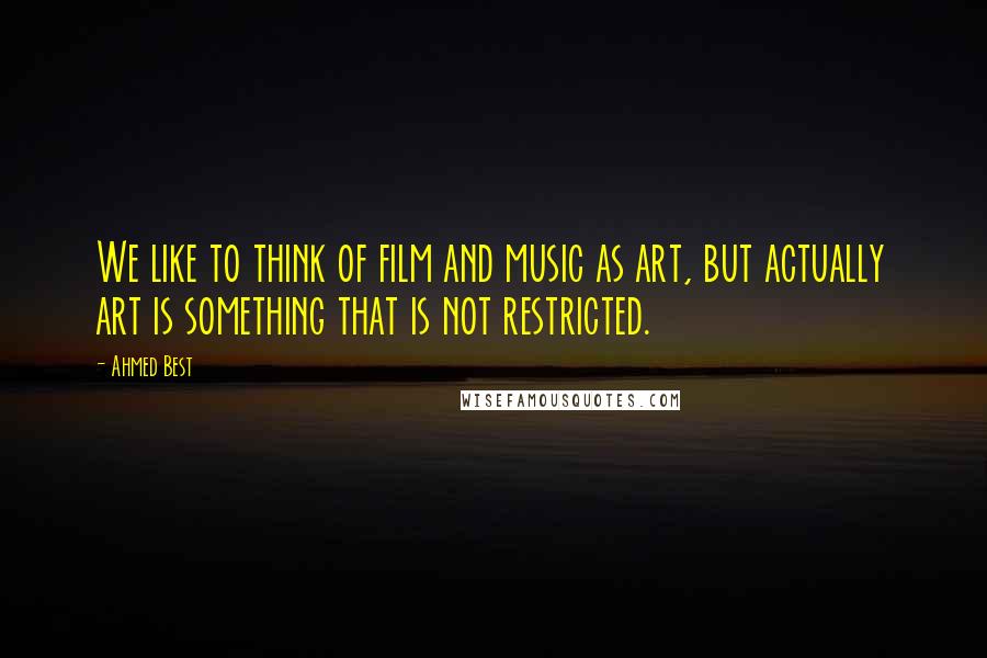 Ahmed Best Quotes: We like to think of film and music as art, but actually art is something that is not restricted.