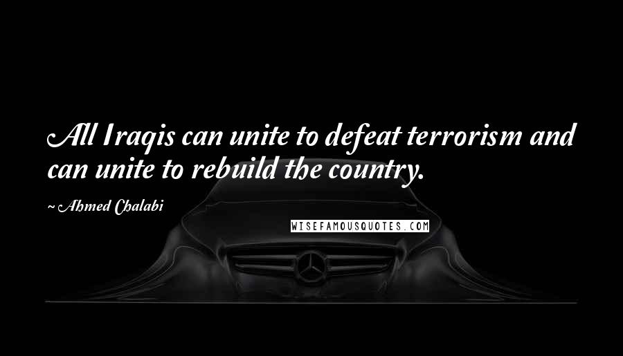 Ahmed Chalabi Quotes: All Iraqis can unite to defeat terrorism and can unite to rebuild the country.