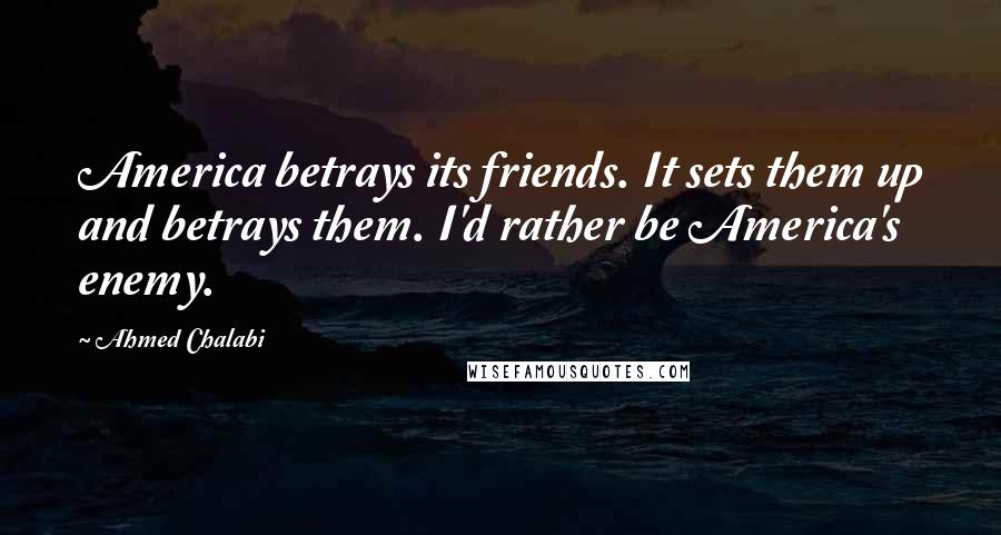 Ahmed Chalabi Quotes: America betrays its friends. It sets them up and betrays them. I'd rather be America's enemy.