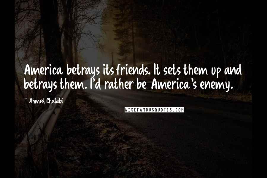 Ahmed Chalabi Quotes: America betrays its friends. It sets them up and betrays them. I'd rather be America's enemy.