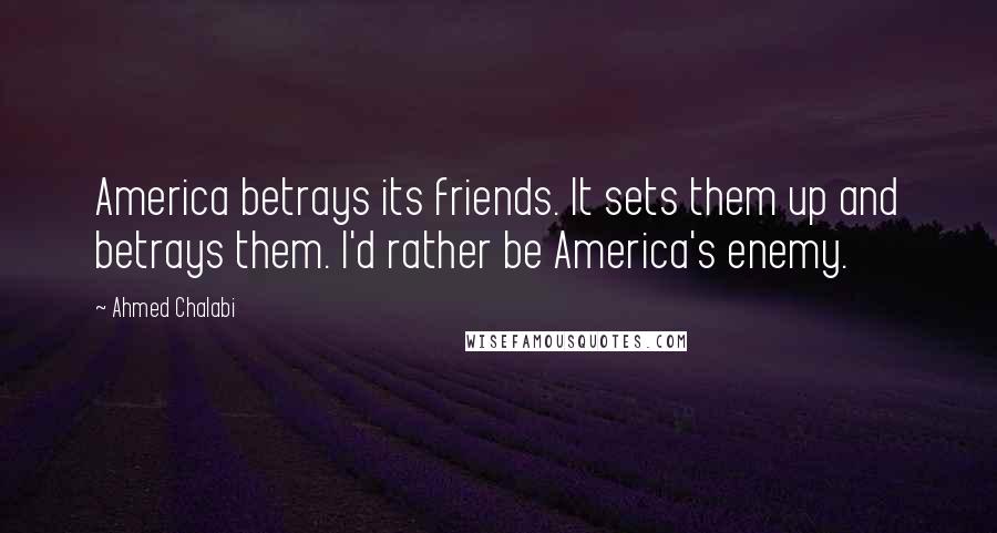 Ahmed Chalabi Quotes: America betrays its friends. It sets them up and betrays them. I'd rather be America's enemy.