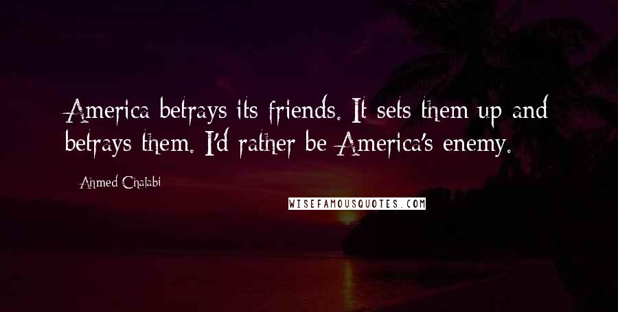 Ahmed Chalabi Quotes: America betrays its friends. It sets them up and betrays them. I'd rather be America's enemy.