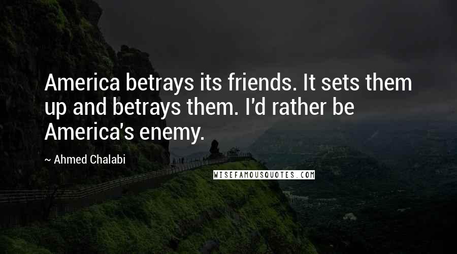 Ahmed Chalabi Quotes: America betrays its friends. It sets them up and betrays them. I'd rather be America's enemy.