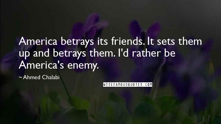 Ahmed Chalabi Quotes: America betrays its friends. It sets them up and betrays them. I'd rather be America's enemy.