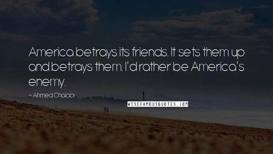 Ahmed Chalabi Quotes: America betrays its friends. It sets them up and betrays them. I'd rather be America's enemy.