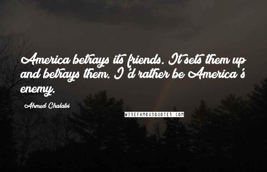 Ahmed Chalabi Quotes: America betrays its friends. It sets them up and betrays them. I'd rather be America's enemy.