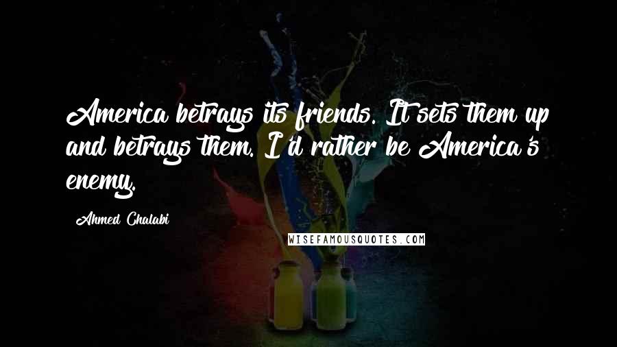 Ahmed Chalabi Quotes: America betrays its friends. It sets them up and betrays them. I'd rather be America's enemy.