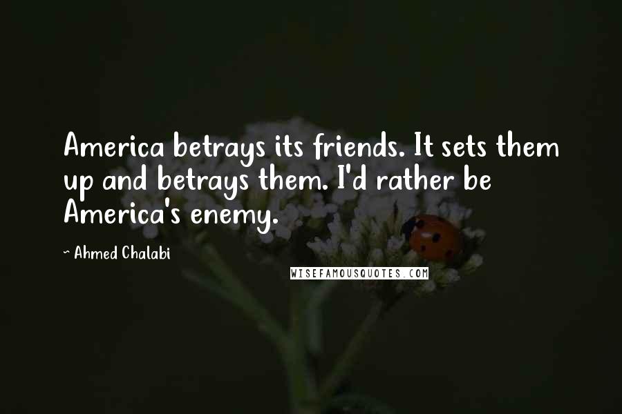 Ahmed Chalabi Quotes: America betrays its friends. It sets them up and betrays them. I'd rather be America's enemy.