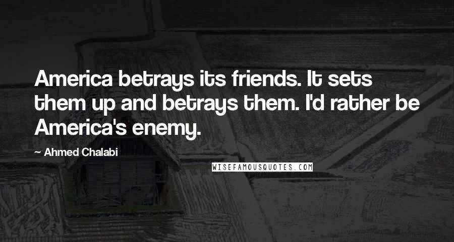 Ahmed Chalabi Quotes: America betrays its friends. It sets them up and betrays them. I'd rather be America's enemy.