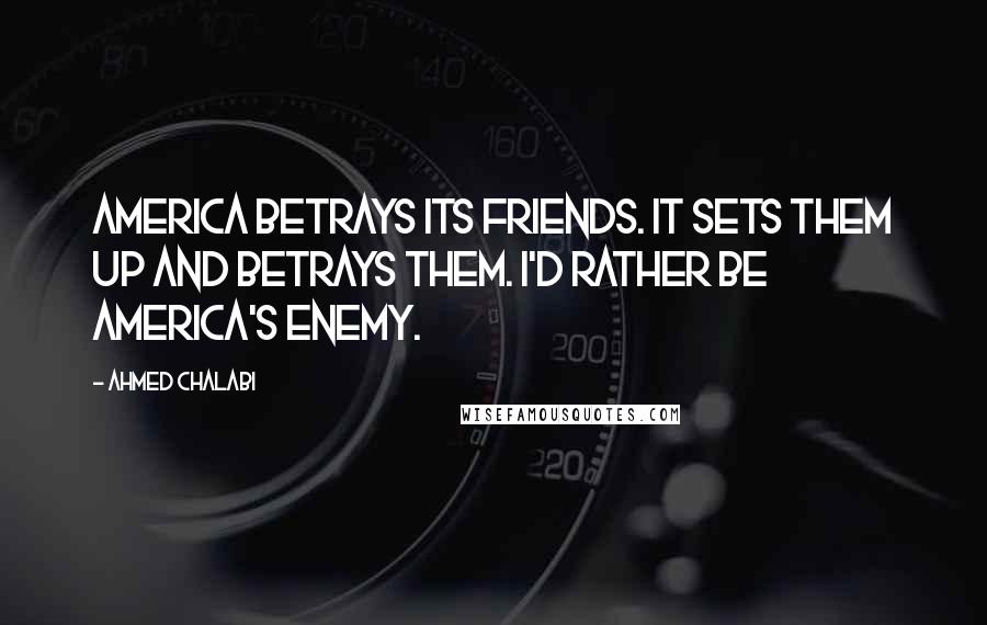 Ahmed Chalabi Quotes: America betrays its friends. It sets them up and betrays them. I'd rather be America's enemy.