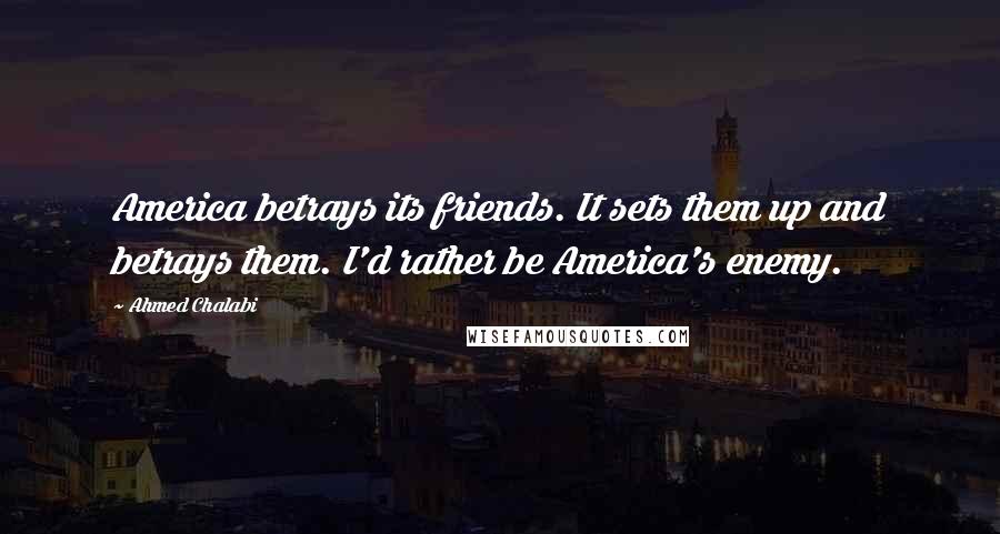 Ahmed Chalabi Quotes: America betrays its friends. It sets them up and betrays them. I'd rather be America's enemy.