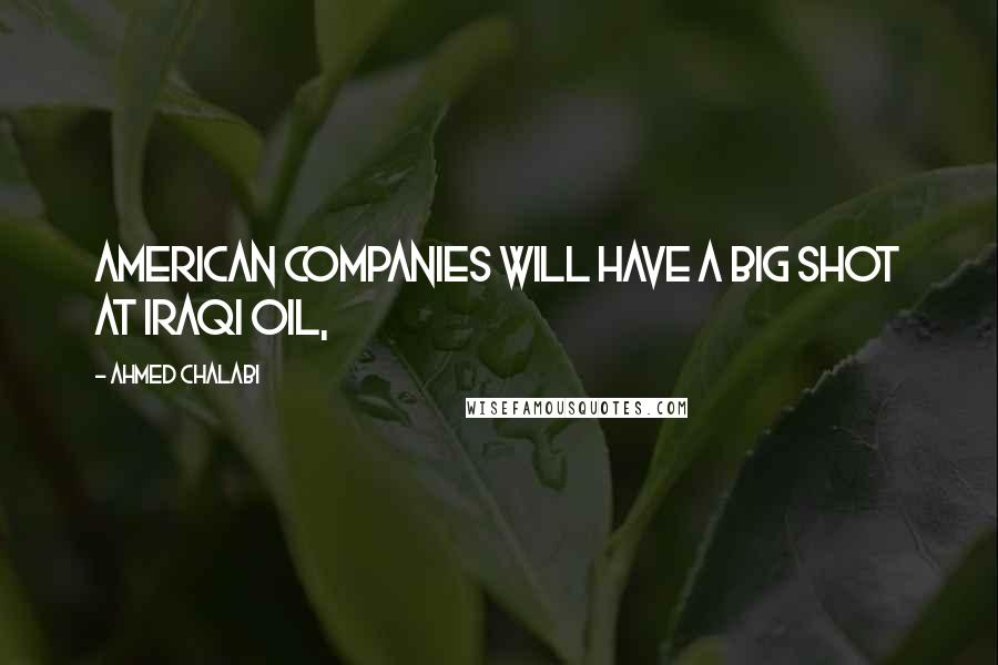 Ahmed Chalabi Quotes: American companies will have a big shot at Iraqi oil,