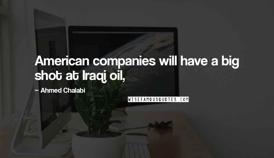 Ahmed Chalabi Quotes: American companies will have a big shot at Iraqi oil,