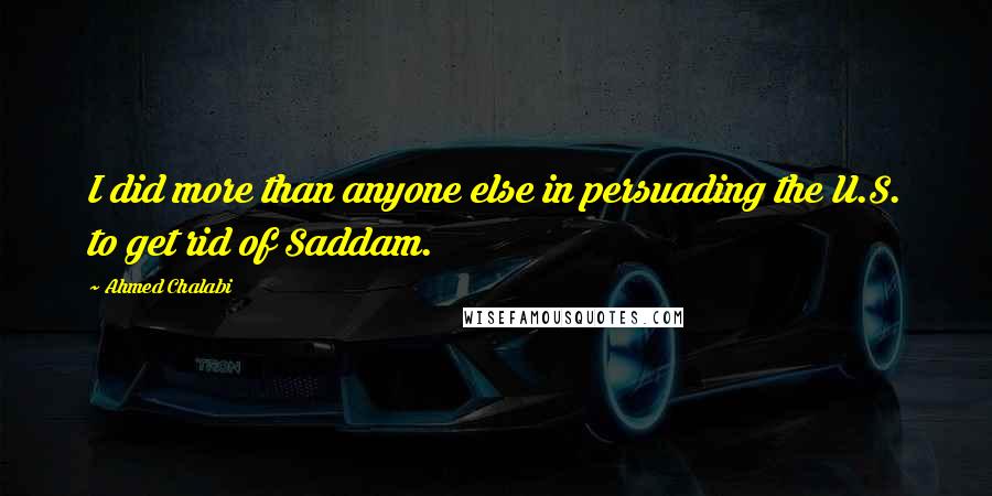 Ahmed Chalabi Quotes: I did more than anyone else in persuading the U.S. to get rid of Saddam.