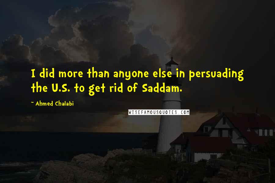 Ahmed Chalabi Quotes: I did more than anyone else in persuading the U.S. to get rid of Saddam.