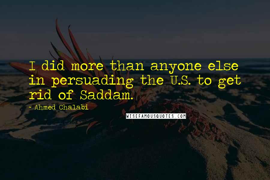 Ahmed Chalabi Quotes: I did more than anyone else in persuading the U.S. to get rid of Saddam.