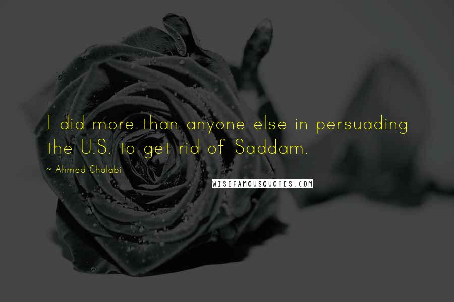 Ahmed Chalabi Quotes: I did more than anyone else in persuading the U.S. to get rid of Saddam.