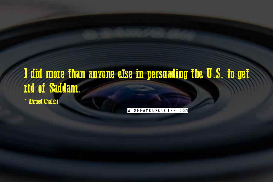 Ahmed Chalabi Quotes: I did more than anyone else in persuading the U.S. to get rid of Saddam.