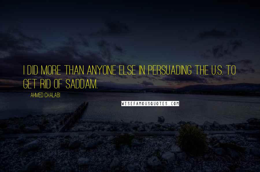 Ahmed Chalabi Quotes: I did more than anyone else in persuading the U.S. to get rid of Saddam.