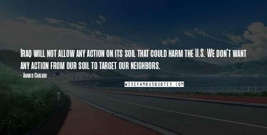 Ahmed Chalabi Quotes: Iraq will not allow any action on its soil that could harm the U.S. We don't want any action from our soil to target our neighbors.