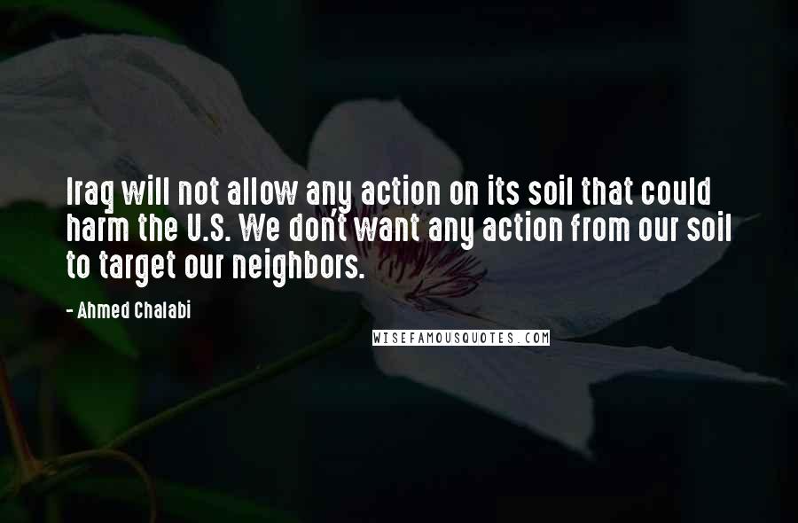 Ahmed Chalabi Quotes: Iraq will not allow any action on its soil that could harm the U.S. We don't want any action from our soil to target our neighbors.